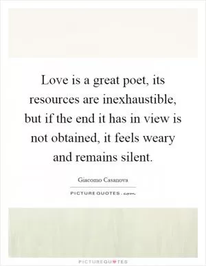 Love is a great poet, its resources are inexhaustible, but if the end it has in view is not obtained, it feels weary and remains silent Picture Quote #1