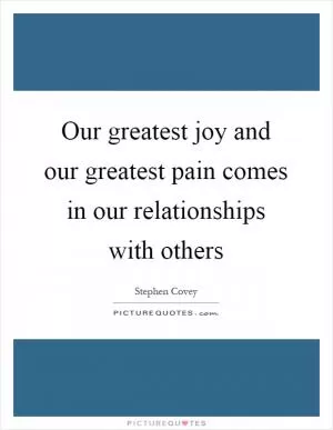 Our greatest joy and our greatest pain comes in our relationships with others Picture Quote #1