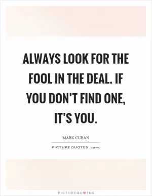 Always look for the fool in the deal. If you don’t find one, it’s you Picture Quote #1