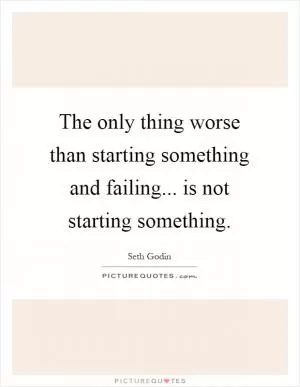 The only thing worse than starting something and failing... is not starting something Picture Quote #1