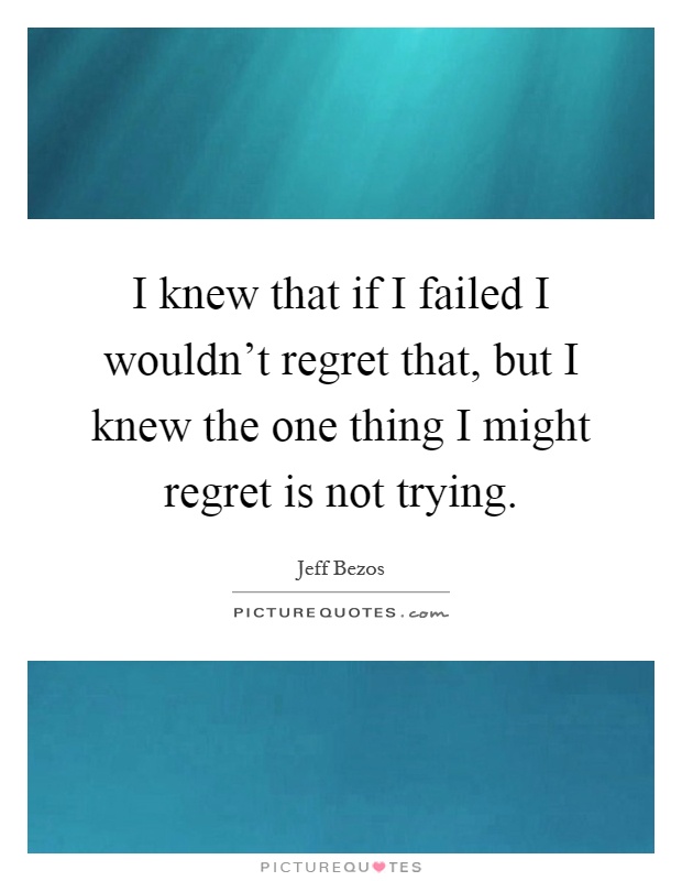 I knew that if I failed I wouldn't regret that, but I knew the one thing I might regret is not trying Picture Quote #1
