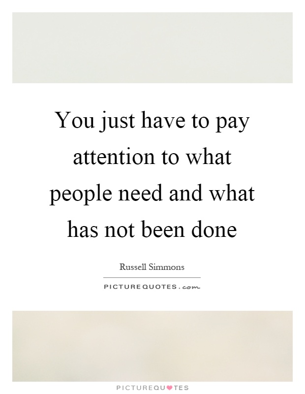 You just have to pay attention to what people need and what has not been done Picture Quote #1