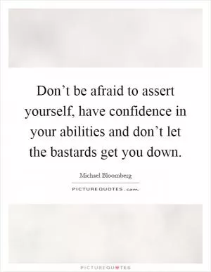 Don’t be afraid to assert yourself, have confidence in your abilities and don’t let the bastards get you down Picture Quote #1