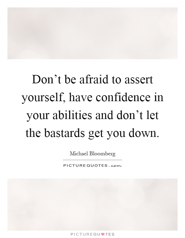 Don't be afraid to assert yourself, have confidence in your abilities and don't let the bastards get you down Picture Quote #1