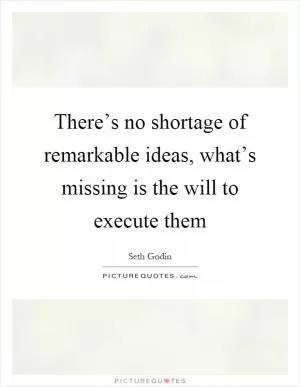 There’s no shortage of remarkable ideas, what’s missing is the will to execute them Picture Quote #1