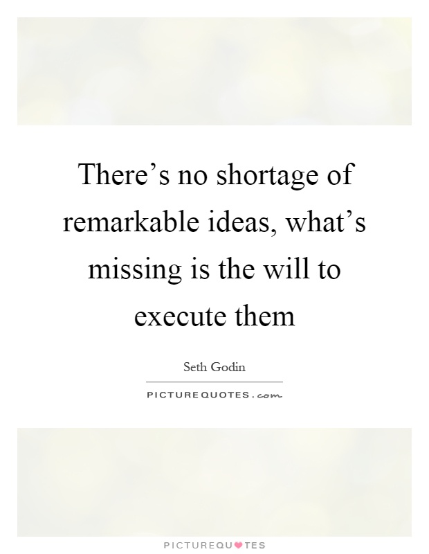 There's no shortage of remarkable ideas, what's missing is the will to execute them Picture Quote #1
