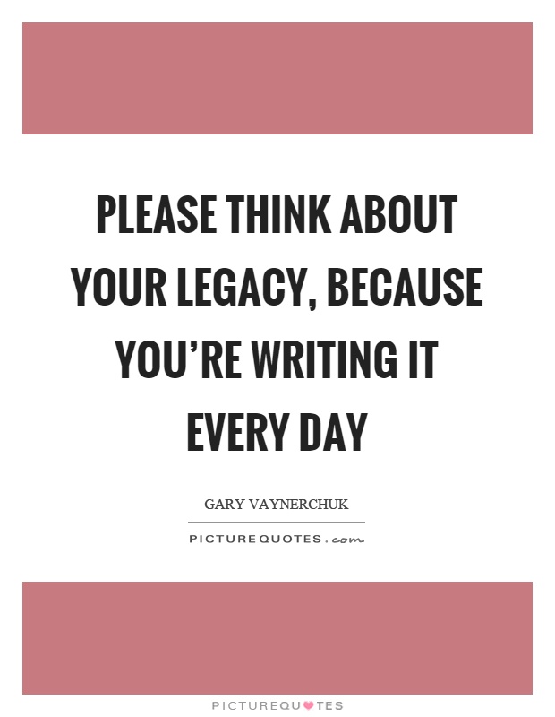 Please think about your legacy, because you're writing it every day Picture Quote #1