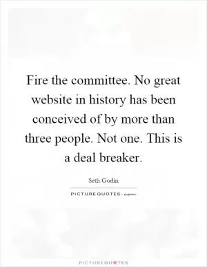 Fire the committee. No great website in history has been conceived of by more than three people. Not one. This is a deal breaker Picture Quote #1
