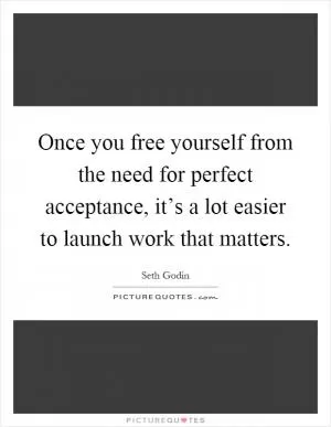 Once you free yourself from the need for perfect acceptance, it’s a lot easier to launch work that matters Picture Quote #1