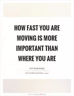 How fast you are moving is more important than where you are Picture Quote #1