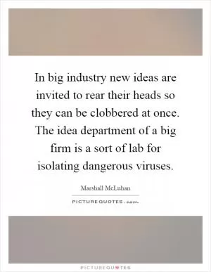 In big industry new ideas are invited to rear their heads so they can be clobbered at once. The idea department of a big firm is a sort of lab for isolating dangerous viruses Picture Quote #1