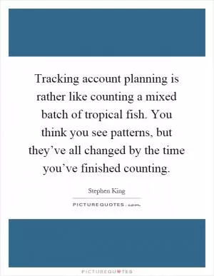 Tracking account planning is rather like counting a mixed batch of tropical fish. You think you see patterns, but they’ve all changed by the time you’ve finished counting Picture Quote #1