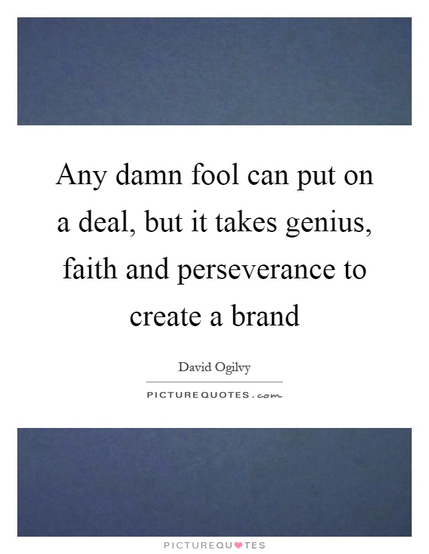 Any damn fool can put on a deal, but it takes genius, faith and perseverance to create a brand Picture Quote #1