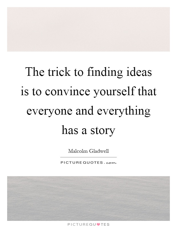 The trick to finding ideas is to convince yourself that everyone and everything has a story Picture Quote #1