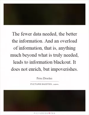 The fewer data needed, the better the information. And an overload of information, that is, anything much beyond what is truly needed, leads to information blackout. It does not enrich, but impoverishes Picture Quote #1