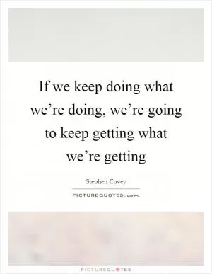 If we keep doing what we’re doing, we’re going to keep getting what we’re getting Picture Quote #1