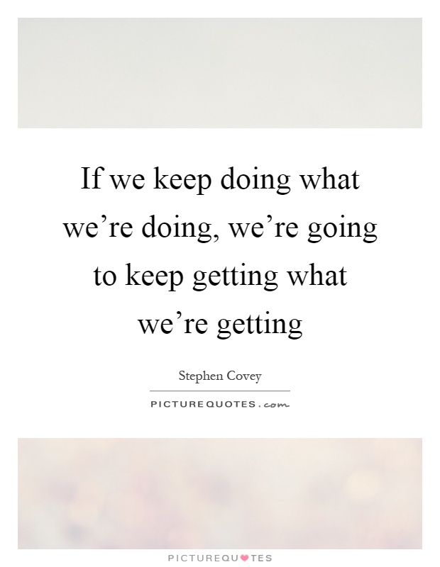 If we keep doing what we're doing, we're going to keep getting what we're getting Picture Quote #1