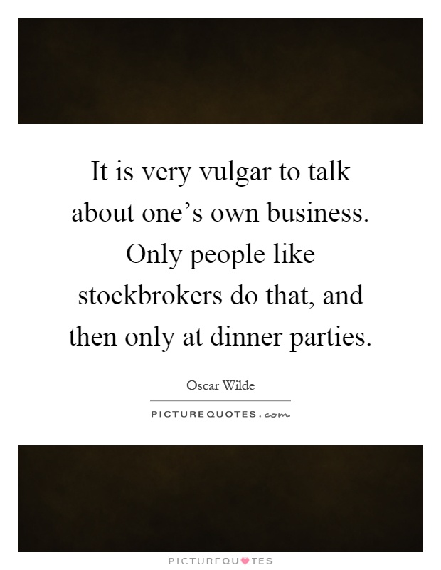 It is very vulgar to talk about one's own business. Only people like stockbrokers do that, and then only at dinner parties Picture Quote #1