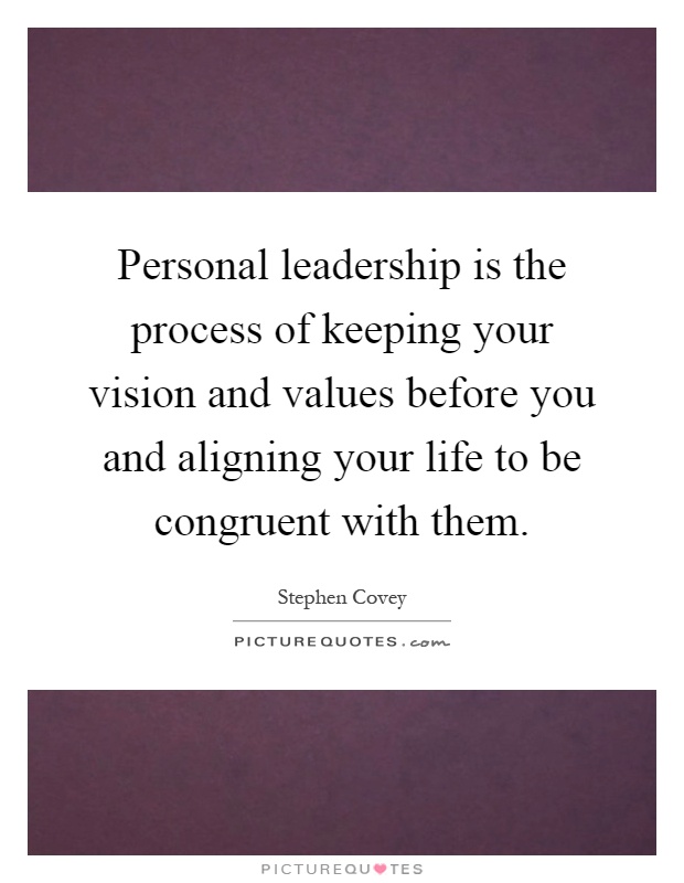 Personal leadership is the process of keeping your vision and values before you and aligning your life to be congruent with them Picture Quote #1