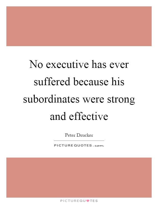No executive has ever suffered because his subordinates were strong and effective Picture Quote #1
