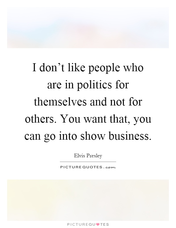 I don't like people who are in politics for themselves and not for others. You want that, you can go into show business Picture Quote #1
