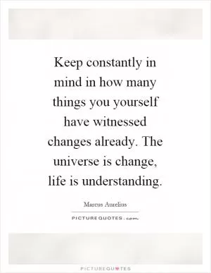 Keep constantly in mind in how many things you yourself have witnessed changes already. The universe is change, life is understanding Picture Quote #1