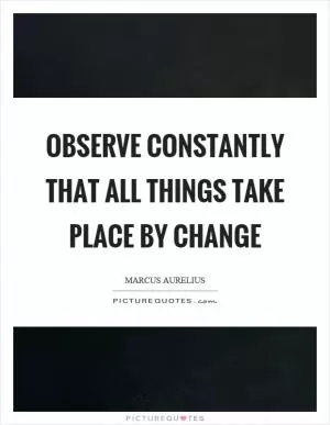 Observe constantly that all things take place by change Picture Quote #1