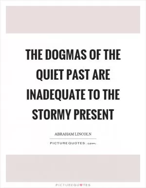 The dogmas of the quiet past are inadequate to the stormy present Picture Quote #1