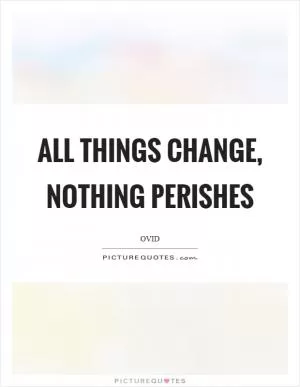 All things change, nothing perishes Picture Quote #1