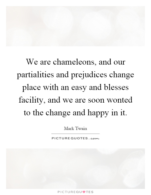 We are chameleons, and our partialities and prejudices change place with an easy and blesses facility, and we are soon wonted to the change and happy in it Picture Quote #1