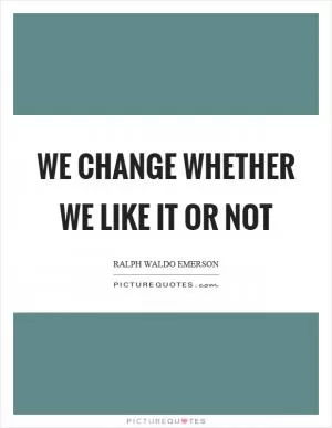 We change whether we like it or not Picture Quote #1
