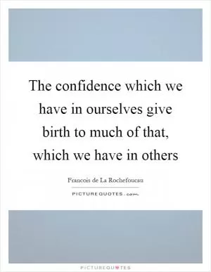 The confidence which we have in ourselves give birth to much of that, which we have in others Picture Quote #1