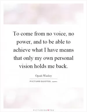 To come from no voice, no power, and to be able to achieve what I have means that only my own personal vision holds me back Picture Quote #1