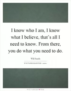 I know who I am, I know what I believe, that’s all I need to know. From there, you do what you need to do Picture Quote #1