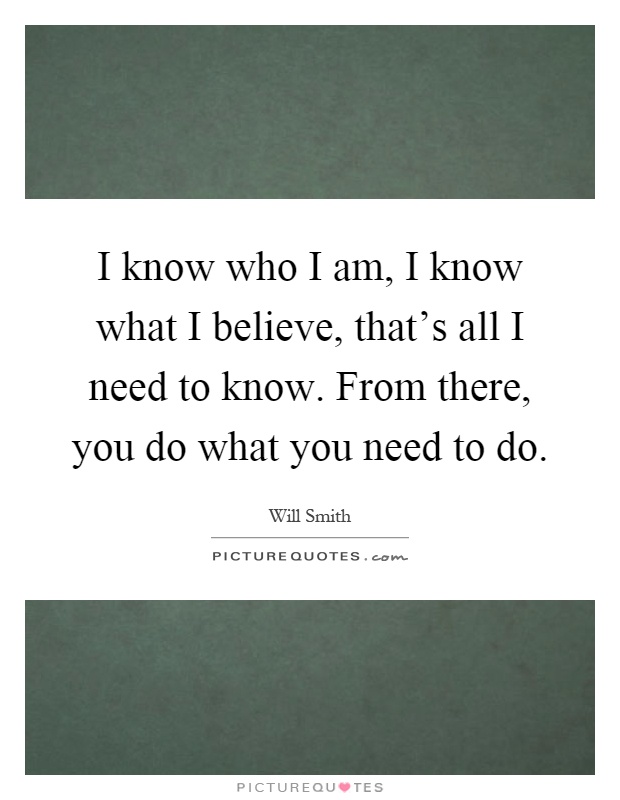 I know who I am, I know what I believe, that's all I need to know. From there, you do what you need to do Picture Quote #1