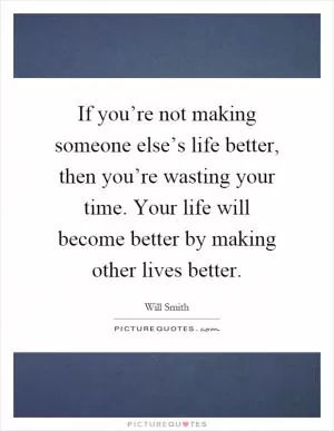 If you’re not making someone else’s life better, then you’re wasting your time. Your life will become better by making other lives better Picture Quote #1