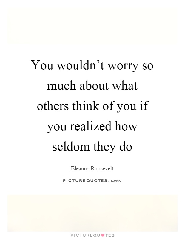 You wouldn't worry so much about what others think of you if you realized how seldom they do Picture Quote #1