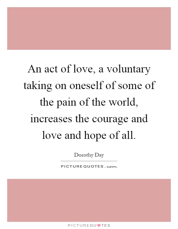 An act of love, a voluntary taking on oneself of some of the pain of the world, increases the courage and love and hope of all Picture Quote #1