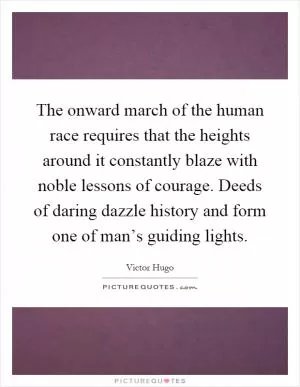 The onward march of the human race requires that the heights around it constantly blaze with noble lessons of courage. Deeds of daring dazzle history and form one of man’s guiding lights Picture Quote #1