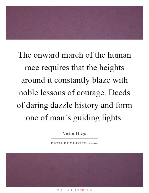 The onward march of the human race requires that the heights around it constantly blaze with noble lessons of courage. Deeds of daring dazzle history and form one of man's guiding lights Picture Quote #1