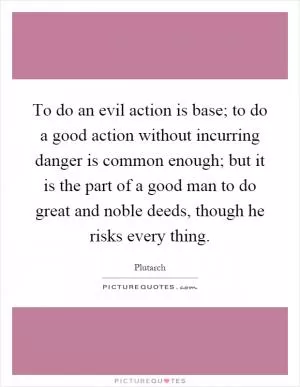 To do an evil action is base; to do a good action without incurring danger is common enough; but it is the part of a good man to do great and noble deeds, though he risks every thing Picture Quote #1