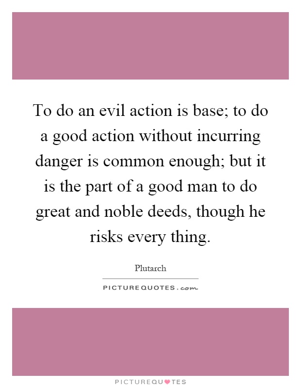 To do an evil action is base; to do a good action without incurring danger is common enough; but it is the part of a good man to do great and noble deeds, though he risks every thing Picture Quote #1