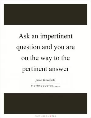 Ask an impertinent question and you are on the way to the pertinent answer Picture Quote #1