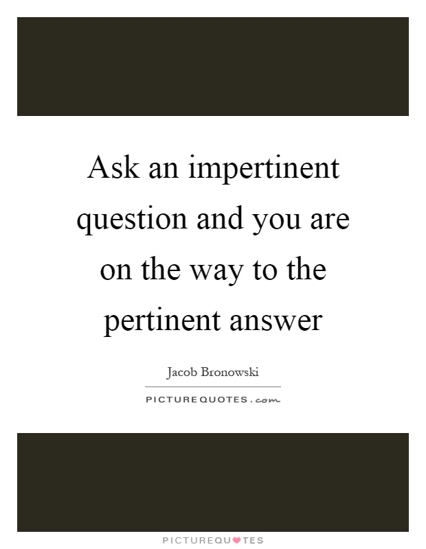 Ask an impertinent question and you are on the way to the pertinent answer Picture Quote #1