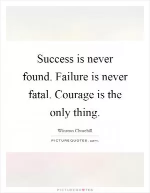 Success is never found. Failure is never fatal. Courage is the only thing Picture Quote #1