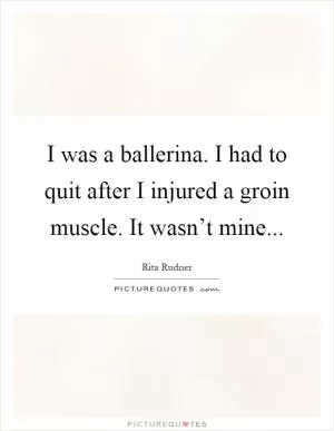 I was a ballerina. I had to quit after I injured a groin muscle. It wasn’t mine Picture Quote #1