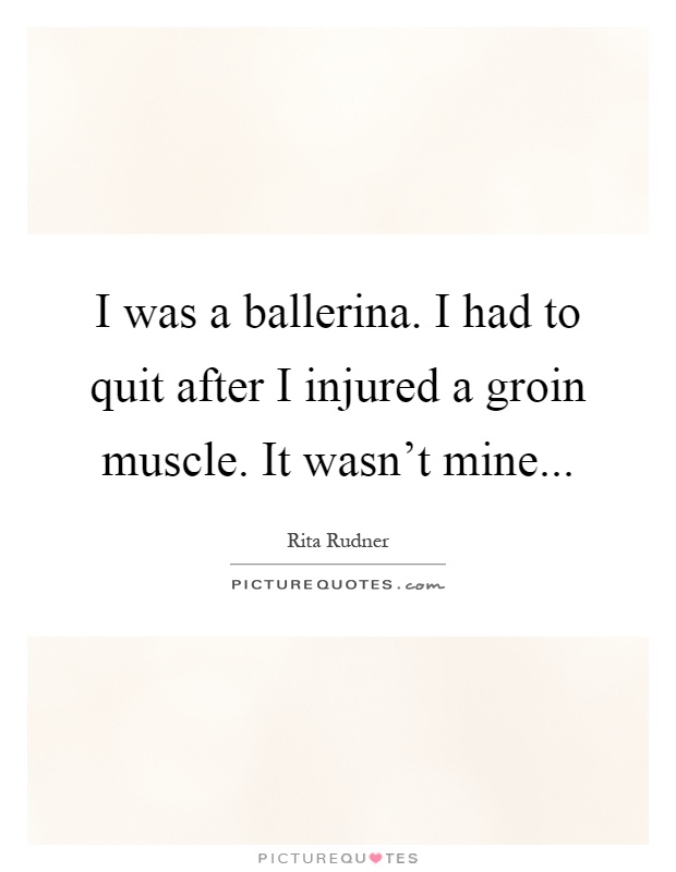 I was a ballerina. I had to quit after I injured a groin muscle. It wasn't mine Picture Quote #1