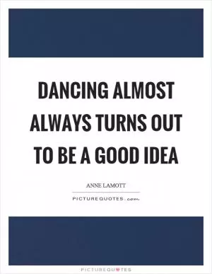 Dancing almost always turns out to be a good idea Picture Quote #1
