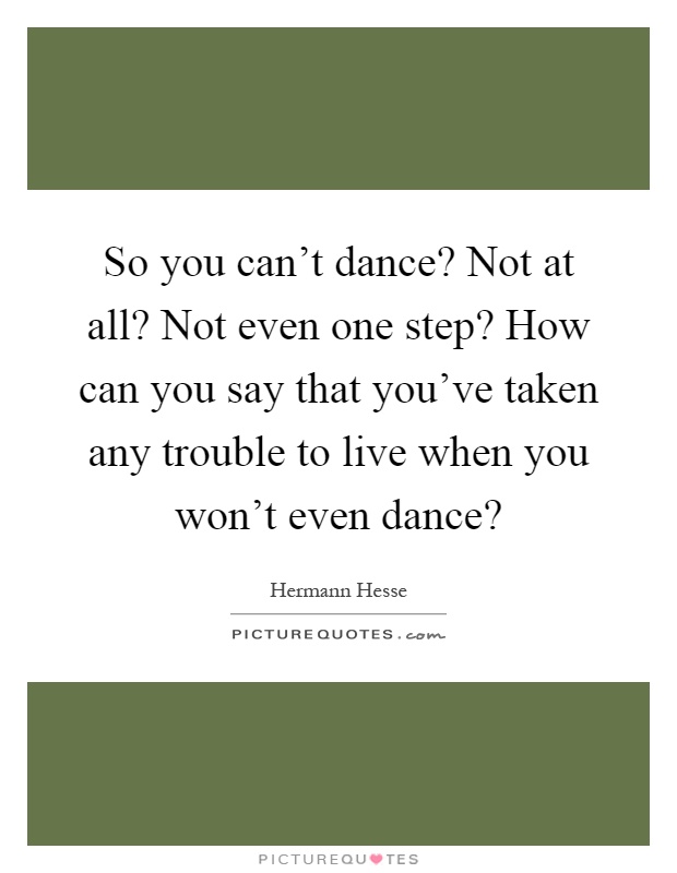So you can't dance? Not at all? Not even one step? How can you ...