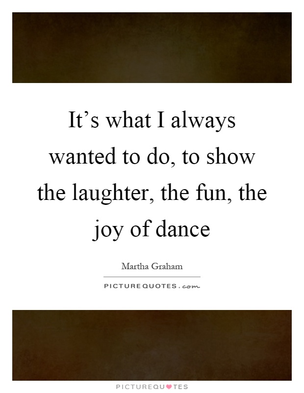 It's what I always wanted to do, to show the laughter, the fun, the joy of dance Picture Quote #1